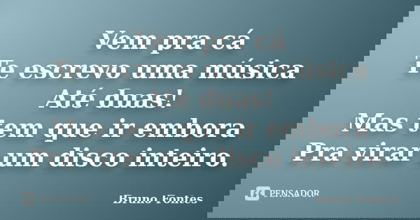 Vem pra cá Te escrevo uma música Até duas! Mas tem que ir embora Pra virar um disco inteiro.... Frase de Bruno Fontes.
