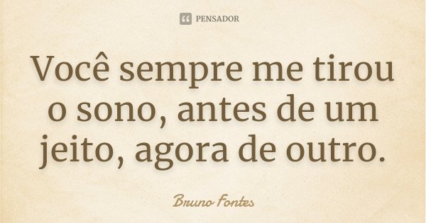 Você sempre me tirou o sono, antes de um jeito, agora de outro.... Frase de Bruno Fontes.