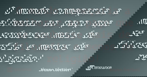 O mundo começaria a melhorar ao paço que se soubesse mais de filosofia e menos de religião!... Frase de Bruno fortiori.