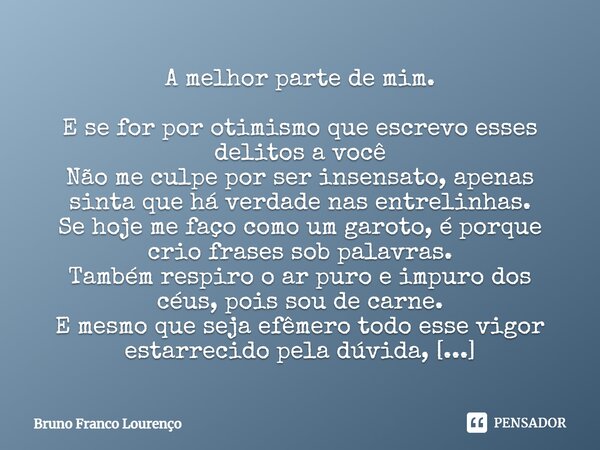 ⁠A melhor parte de mim. E se for por otimismo que escrevo esses delitos a você Não me culpe por ser insensato, apenas sinta que há verdade nas entrelinhas. Se h... Frase de Bruno Franco Lourenço.