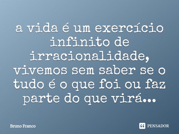 ⁠a vida é um exercício infinito de irracionalidade, vivemos sem saber se o tudo é o que foi ou faz parte do que virá...... Frase de Bruno Franco.