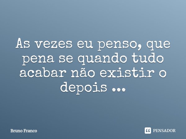 As vezes eu penso, que pena se quando tudo acabar não existir o depois ...... Frase de Bruno Franco.