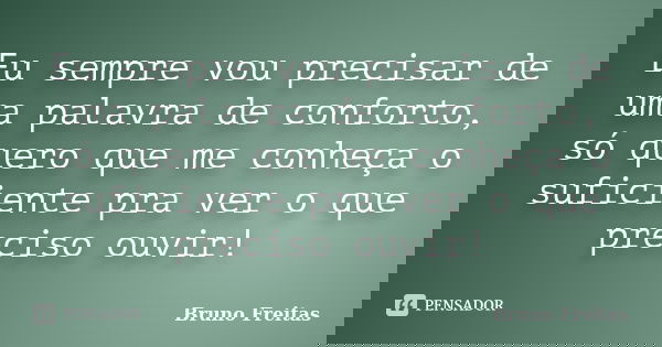 Eu sempre vou precisar de uma palavra de conforto, só quero que me conheça o suficiente pra ver o que preciso ouvir!... Frase de Bruno Freitas.