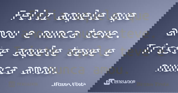 Feliz aquele que amou e nunca teve. Triste aquele teve e nunca amou.... Frase de Bruno Frota.