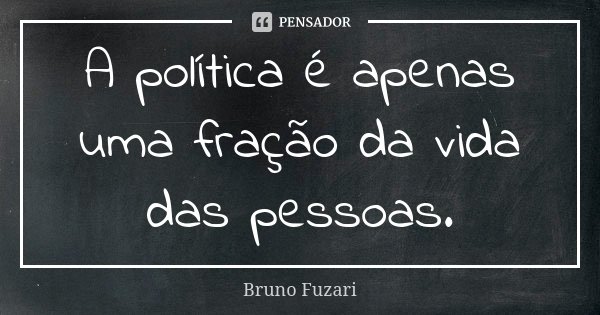 A política é apenas uma fração da vida das pessoas.... Frase de Bruno Fuzari.