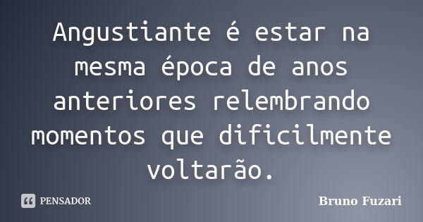 Angustiante é estar na mesma época de anos anteriores relembrando momentos que dificilmente voltarão.... Frase de Bruno Fuzari.