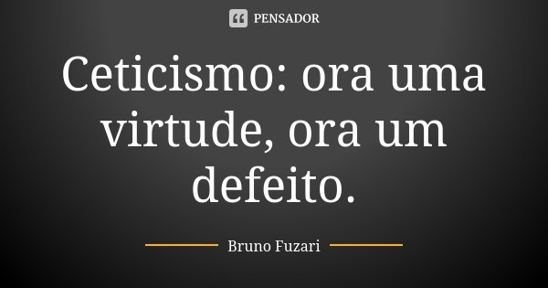 Ceticismo: ora uma virtude, ora um defeito.... Frase de Bruno Fuzari.