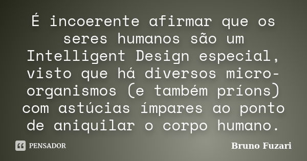 É incoerente afirmar que os seres humanos são um Intelligent Design especial, visto que há diversos micro-organismos (e também príons) com astúcias ímpares ao p... Frase de Bruno Fuzari.