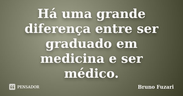 Há uma grande diferença entre ser graduado em medicina e ser médico.... Frase de Bruno Fuzari.