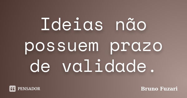 Ideias não possuem prazo de validade.... Frase de Bruno Fuzari.