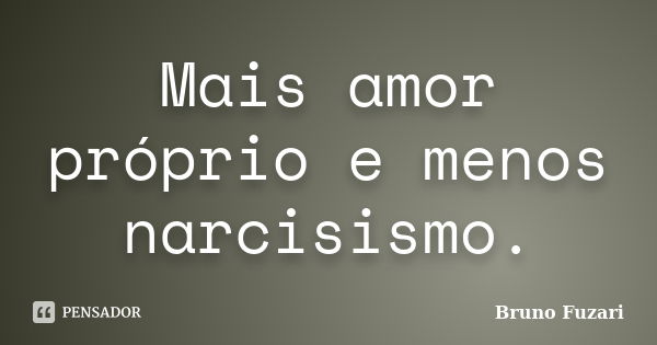 Mais amor próprio e menos narcisismo.... Frase de Bruno Fuzari.