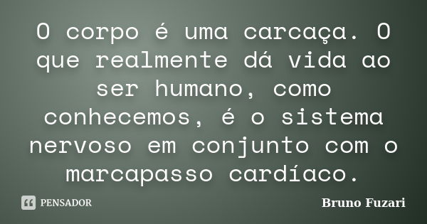 O corpo é uma carcaça. O que realmente dá vida ao ser humano, como conhecemos, é o sistema nervoso em conjunto com o marcapasso cardíaco.... Frase de Bruno Fuzari.