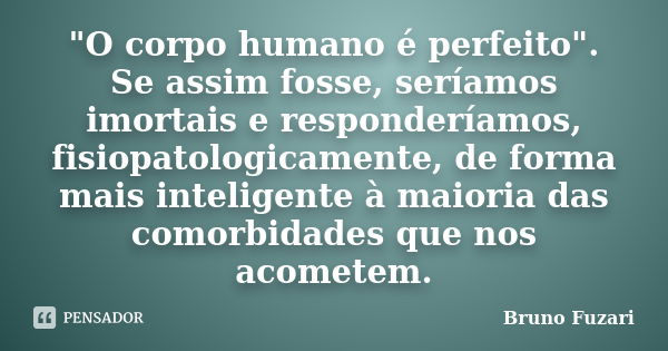 "O corpo humano é perfeito". Se assim fosse, seríamos imortais e responderíamos, fisiopatologicamente, de forma mais inteligente à maioria das comorbi... Frase de Bruno Fuzari.