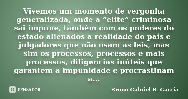 Vivemos um momento de vergonha generalizada, onde a “elite” criminosa sai impune, também com os poderes do estado alienados a realidade do país e julgadores que... Frase de Bruno Gabriel R. Garcia.