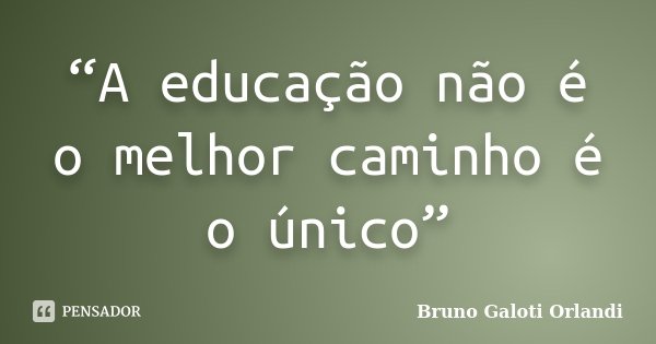 “A educação não é o melhor caminho é o único”... Frase de Bruno Galoti Orlandi.