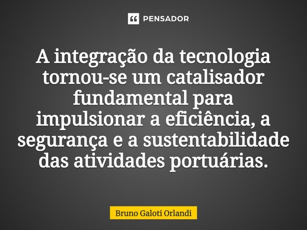 ⁠A integração da tecnologia tornou-se um catalisador fundamental para impulsionar a eficiência, a segurança e a sustentabilidade das atividades portuárias.... Frase de Bruno Galoti Orlandi.