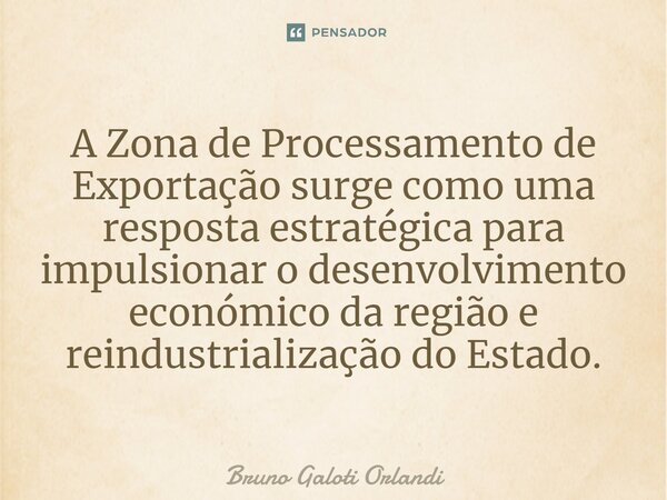 ⁠A Zona de Processamento de Exportação surge como uma resposta estratégica para impulsionar o desenvolvimento económico da região e reindustrialização do Estado... Frase de Bruno Galoti Orlandi.