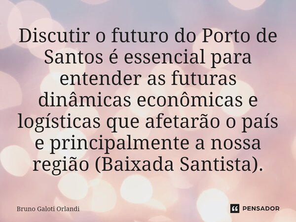 ⁠Discutir o futuro do Porto de Santos é essencial para entender as futuras dinâmicas econômicas e logísticas que afetarão o país e principalmente a nossa região... Frase de Bruno Galoti Orlandi.