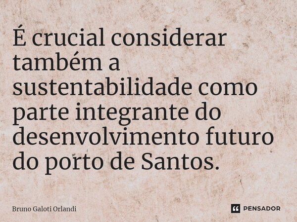 ⁠É crucial considerar também a sustentabilidade como parte integrante do desenvolvimento futuro do porto de Santos.... Frase de Bruno Galoti Orlandi.