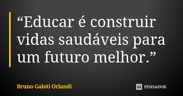 “Educar é construir vidas saudáveis para um futuro melhor.”... Frase de Bruno Galoti Orlandi.