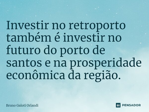 ⁠Investir no retroporto também é investir no futuro do porto de santos e na prosperidade econômica da região.... Frase de Bruno Galoti Orlandi.