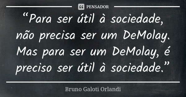 “Para ser útil à sociedade, não precisa ser um DeMolay. Mas para ser um DeMolay, é preciso ser útil à sociedade.”... Frase de Bruno Galoti Orlandi.