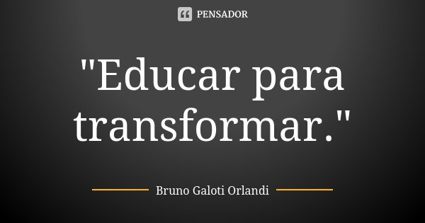 "Educar para transformar."... Frase de Bruno Galoti Orlandi.