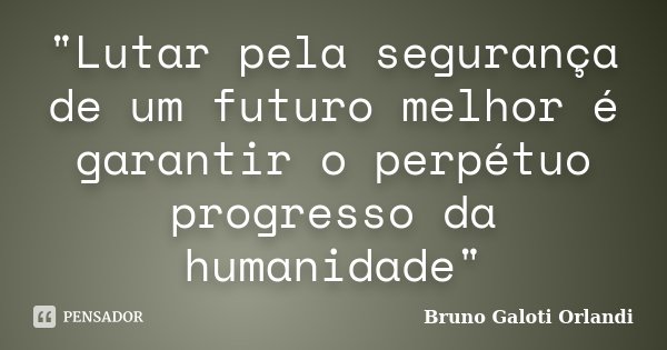 "Lutar pela segurança de um futuro melhor é garantir o perpétuo progresso da humanidade"... Frase de Bruno Galoti Orlandi.