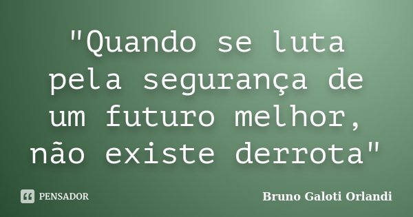 "Quando se luta pela segurança de um futuro melhor, não existe derrota"... Frase de Bruno Galoti Orlandi.