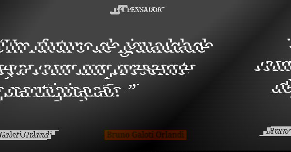 “Um futuro de igualdade começa com um presente de participação.”... Frase de Bruno Galoti Orlandi.