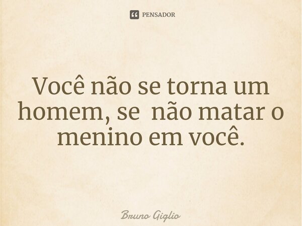⁠Você não se torna um homem, se não matar o menino em você.... Frase de Bruno Giglio.