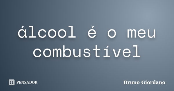 álcool é o meu combustível... Frase de Bruno Giordano.