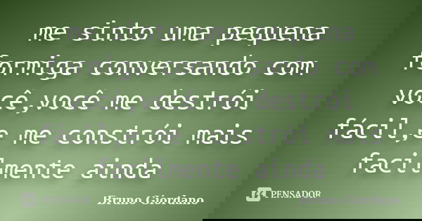me sinto uma pequena formiga conversando com você,você me destrói fácil,e me constrói mais facilmente ainda... Frase de Bruno Giordano.