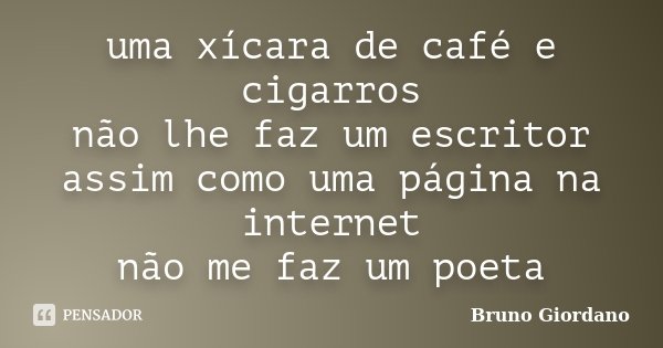 uma xícara de café e cigarros não lhe faz um escritor assim como uma página na internet não me faz um poeta... Frase de Bruno Giordano.