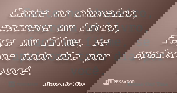 Cante no chuveiro, escreva um livro, faça um filme, se apaixone todo dia por você.... Frase de Bruno Gnt Tma.