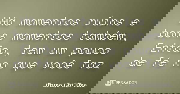 Há momentos ruins e bons momentos também, Então, tem um pouco de fé no que você faz... Frase de Bruno Gnt Tma.
