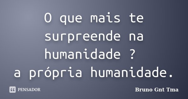 O que mais te surpreende na humanidade ? a própria humanidade.... Frase de Bruno Gnt Tma.