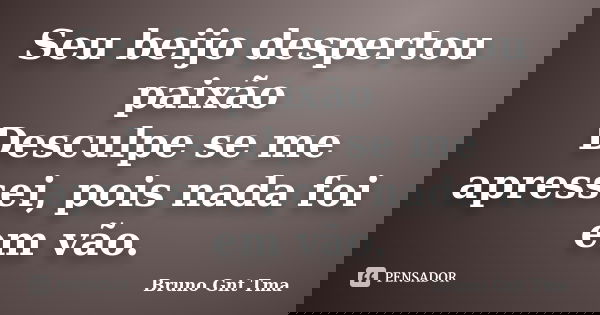 Seu beijo despertou paixão Desculpe se me apressei, pois nada foi em vão.... Frase de Bruno Gnt Tma.