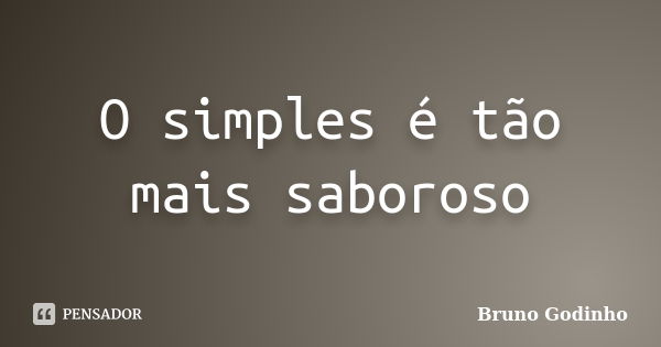 O simples é tão mais saboroso... Frase de Bruno Godinho.