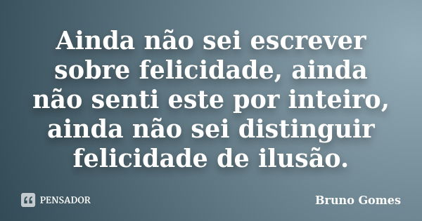 Ainda não sei escrever sobre felicidade, ainda não senti este por inteiro, ainda não sei distinguir felicidade de ilusão.... Frase de Bruno Gomes.