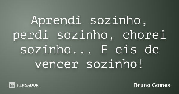 Aprendi sozinho, perdi sozinho, chorei sozinho... E eis de vencer sozinho!... Frase de Bruno Gomes.