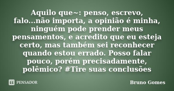Aquilo que~: penso, escrevo, falo...não importa, a opinião é minha, ninguém pode prender meus pensamentos, e acredito que eu esteja certo, mas também sei reconh... Frase de Bruno Gomes.