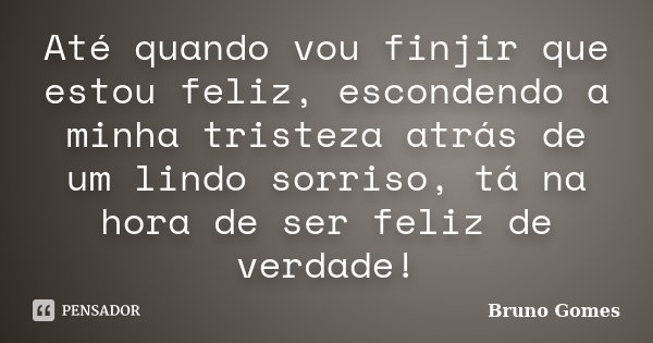 Até quando vou finjir que estou feliz, escondendo a minha tristeza atrás de um lindo sorriso, tá na hora de ser feliz de verdade!... Frase de Bruno Gomes.
