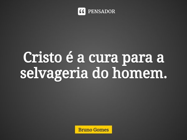 ⁠Cristo é a cura para a selvageria do homem.... Frase de Bruno Gomes.