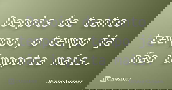 Depois de tanto tempo, o tempo já não importa mais.... Frase de Bruno Gomes.