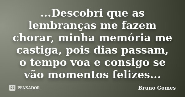 ...Descobri que as lembranças me fazem chorar, minha memória me castiga, pois dias passam, o tempo voa e consigo se vão momentos felizes...... Frase de Bruno Gomes.