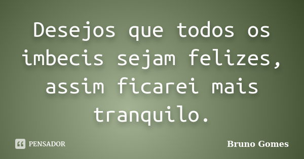 Desejos que todos os imbecis sejam felizes, assim ficarei mais tranquilo.... Frase de Bruno Gomes.