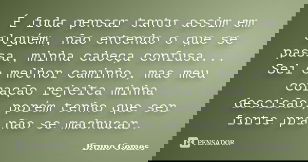 É foda pensar tanto assim em alguém, não entendo o que se passa, minha cabeça confusa... Sei o melhor caminho, mas meu coração rejeita minha descisão, porém ten... Frase de Bruno Gomes.