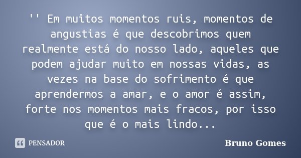 '' Em muitos momentos ruis, momentos de angustias é que descobrimos quem realmente está do nosso lado, aqueles que podem ajudar muito em nossas vidas, as vezes ... Frase de Bruno Gomes.