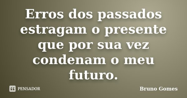 Erros dos passados estragam o presente que por sua vez condenam o meu futuro.... Frase de Bruno Gomes.